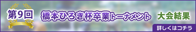 第9回 橋本ひろき杯卒業トーナメント