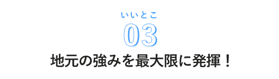 地元の強みを最大限に発揮!