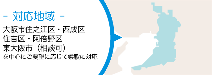 - 対応地域 - 大阪市住之江区、西成区、住吉区、阿倍野区、東大阪市（相談可）を中心にご要望に応じて柔軟に対応