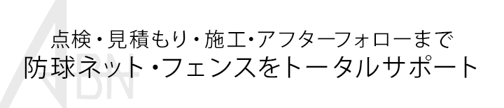 点検・見積もり・設計・施工・アフターフォローまで 防球ネット・フェンスをトータルサポート