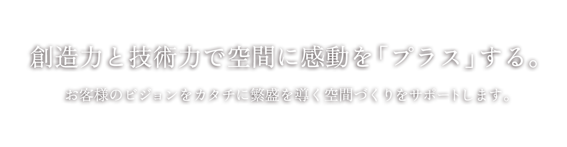 創造力と技術力で空間に感動を「プラス」する。お客様のビジョンをカタチに繁盛を導く空間づくりをサポートします。