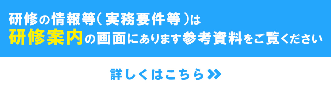 研修の情報等（実務要件等）は、研修案内の画面にあります参考資料をご覧ください。