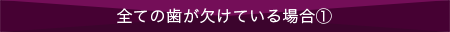 全ての歯が欠けている場合①
