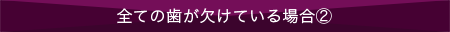 全ての歯が欠けている場合②