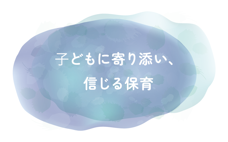 ⼦どもに寄り添い、信じる保育
