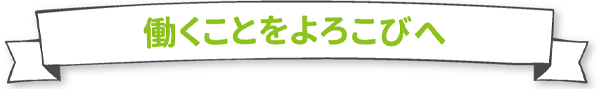 働くことをよろこびへ
