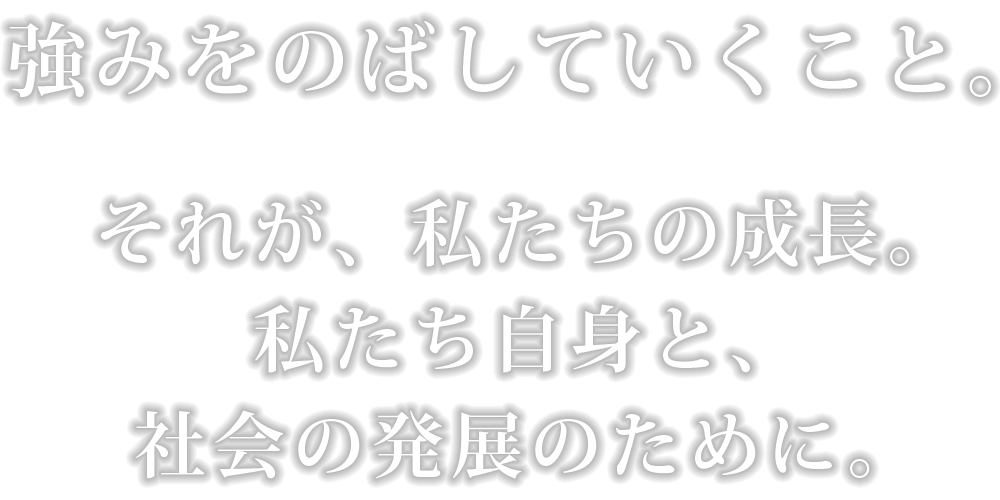 強みをのばしていくこと。それが、私たちの成長。私たち自身と、社会の発展のために。