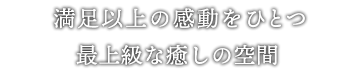 満足以上の感動をひとつ！！最上級な癒しの空間