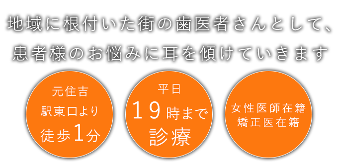地域に根付いた街の歯医者さんとして、患者様のお悩みに耳を傾けていきます ・元住吉駅東口より徒歩1分・平日19時まで診療・女性医師在籍/矯正医在籍