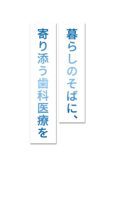 
   お口は健康の入り口です
当院では地域のデンタルサポーターを担います