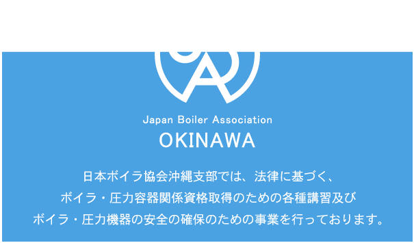 日本ボイラ協会沖縄支部では、法律に基づく、ボイラ・圧力容器関係資格取得のための各種講習及びボイラ・圧力機器の安全の確保のための事業を行っております。