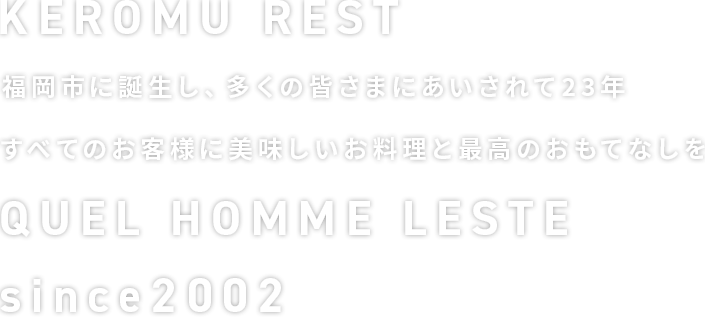 KEROMU REST 福岡市に誕生し、多くの皆さまにあいされて23年 すべてのお客様に美味しいお料理と最高のおもてなしを QUEL HOMME LESTE