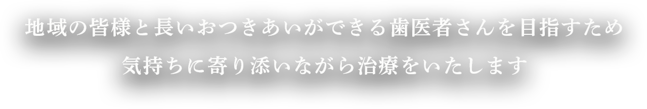 地域の皆様と長いおつきあいができる歯医者さんを目指すため気持ちに寄り添いながら治療をいたします