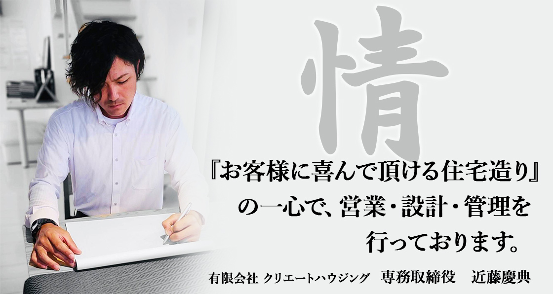 「お客様に喜んで頂ける住宅造り」の一心で、営業・設計・管理を行っております。｜有限会社クリエートハウジング　専務取締役　近藤慶典