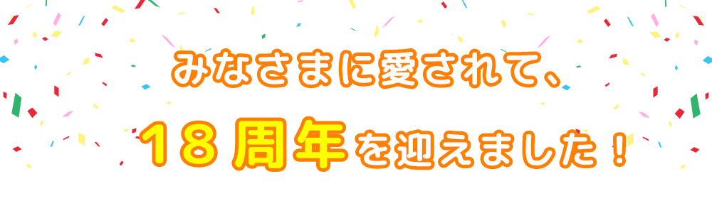 みなさまに愛されて、１８周年を迎えました！