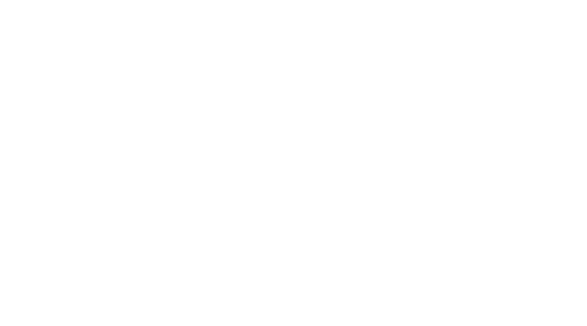 鹿児島の恵みを、余すことなく。
