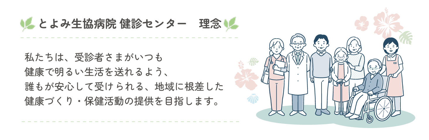 私たちは、受診者さまがいつも健康で明るい生活を送れるよう、
            誰もが安心して受けられる、地域に根差した健康づくり・保健活動の提供を目指します。