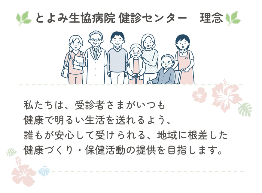私たちは、受診者さまがいつも健康で明るい生活を送れるよう、
            誰もが安心して受けられる、地域に根差した健康づくり・保健活動の提供を目指します。