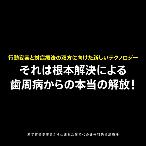 行動変容と対症療法に向けた新しいテクノロジー　それは根本解決による歯周病治療からの本当の解決！