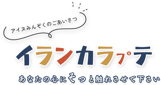 アイヌみんぞくのあいさつ
イランカラプテ
あなたの心にそっと触れさせて下さい