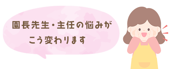 園長先生・主任の悩みが“こう変わります”