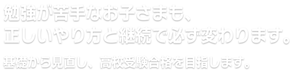 勉強が苦手なお子さまも、正しいやり方と継続で必ず変わります。
基礎から見直し、高校受験合格を目指します。