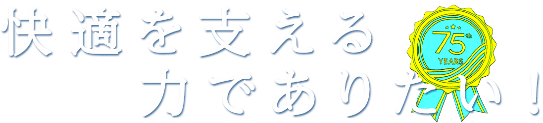 快適を支える力でありたい！