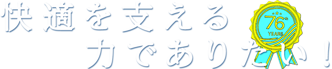 快適を支える力でありたい！