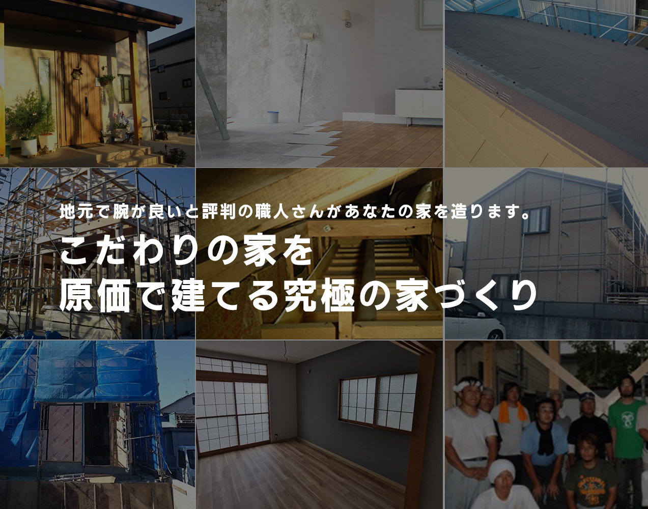 地元で腕が良いと評判の職人さんがあなたの家を造ります。 こだわりの家を原価で建てる究極の家づくり