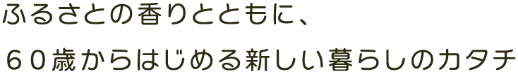 ふるさとの香りとともに、60歳から始める新しい暮らしカタチ