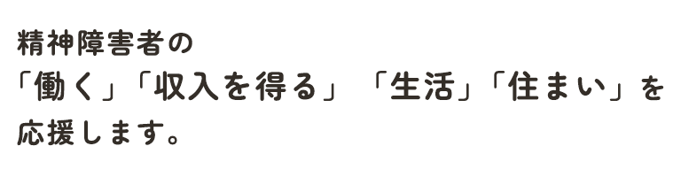 精神障がいの方の「働く」「収入を得る」「生活」「住まい」を応援します。