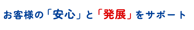 お客様の「安心」と「発展」をサポート