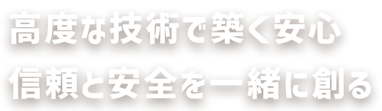 高度な技術で築く安心、信頼と安全を一緒に創る