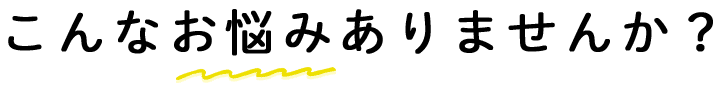 こんなお悩みありませんか？