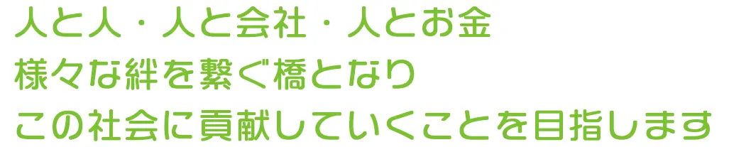 人と人・人と会社・人とお金様々な絆を繋ぐ橋となりこの社会に貢献していくことを目指します