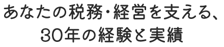 あなたの税務・経営を支える、30年の経験と実績