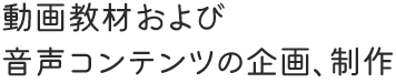 動画教材および音声コンテンツの企画、制作