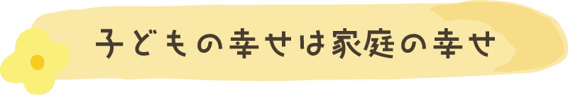 子どもの幸せは家庭の幸せ
