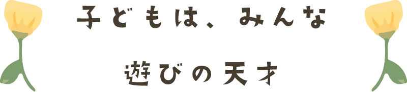 子どもは、みんな遊びの天才