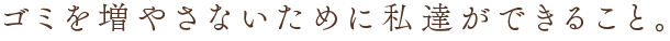 ゴミを増やさないために私達ができること。