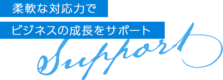 柔軟な対応力で、ビジネスの成長をサポート
