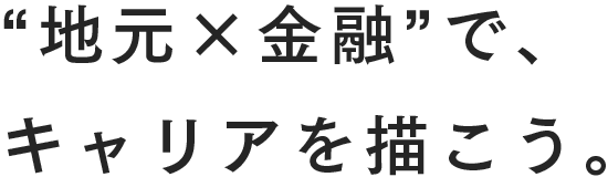 “地元×金融”で、キャリアを描こう。