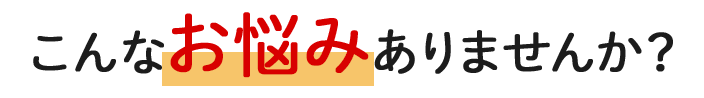 こんなお悩みありませんか？