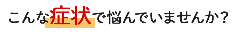 こんな症状で悩んでいませんか？