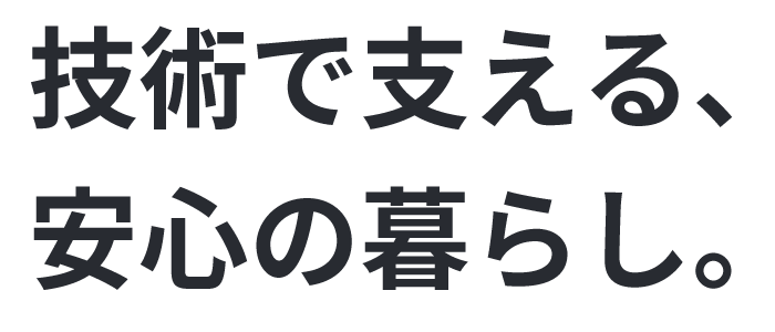 技術で支える、安心の暮らし。