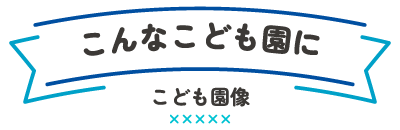 こんなこども園に(こども園像)