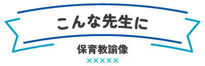こんな先生に(保育教諭像)