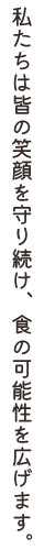 私たちは皆の笑顔を守り続け、食の可能性を広げます。