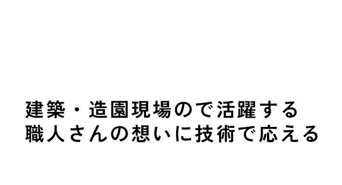 Demand Creator ニーズをカタチに 建築・造園現場ので活躍する職人さんの想いに技術で応える