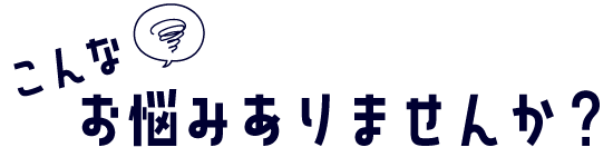 こんなお悩みありませんか?